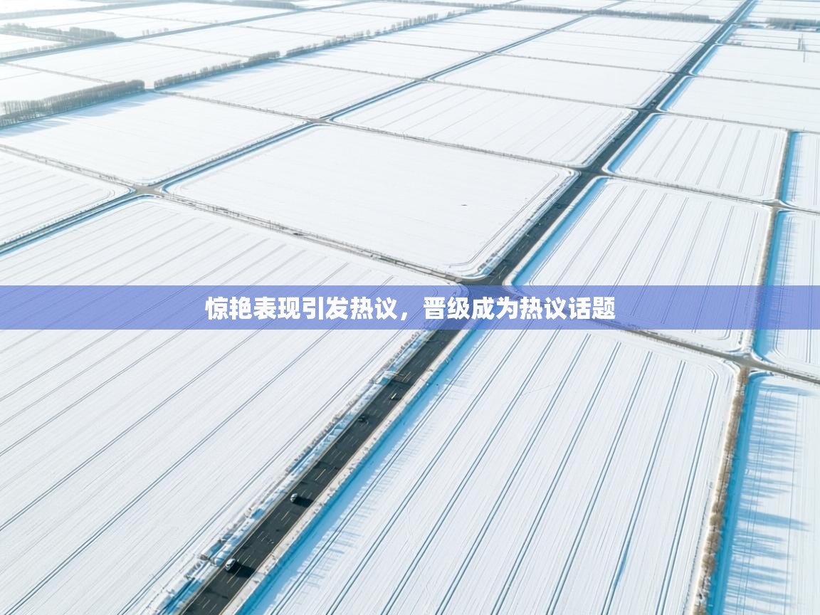 惊艳表现引发热议,晋级成为热议话题 第2张