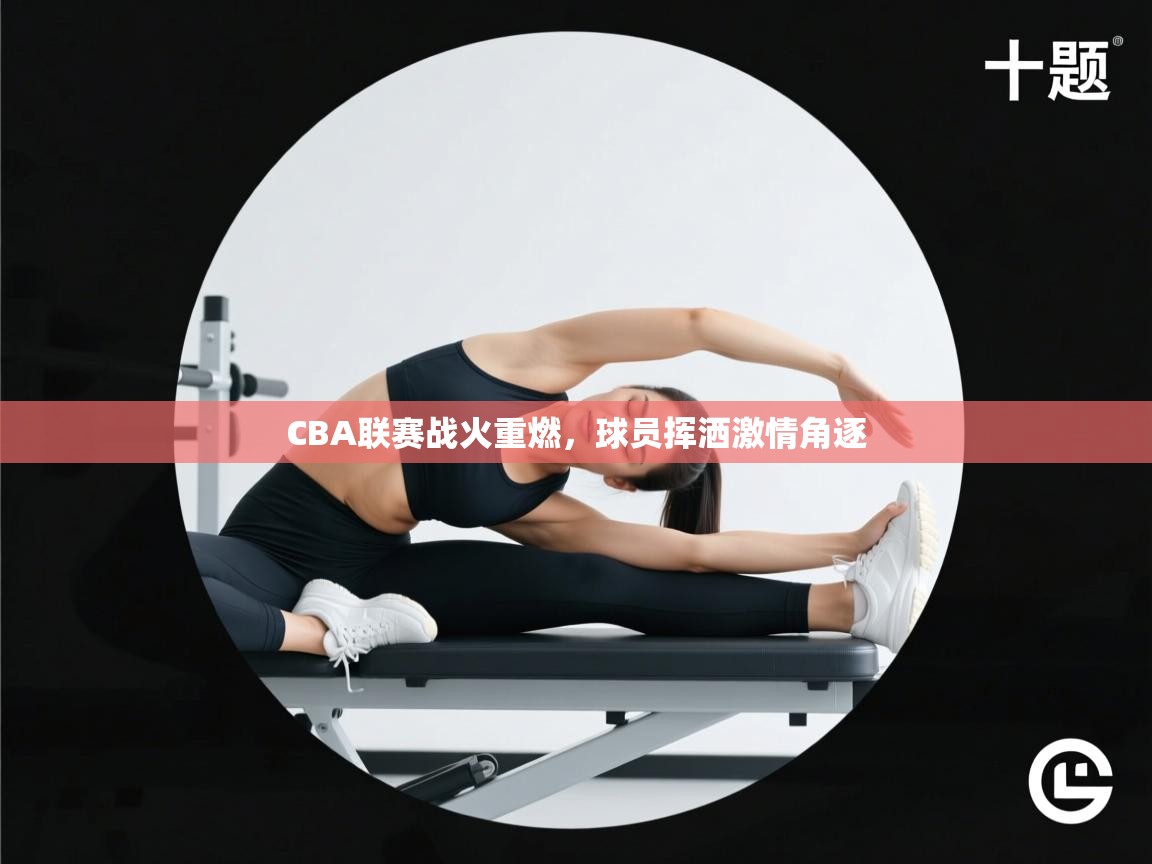 CBA联赛战火重燃，球员挥洒激情角逐  第1张