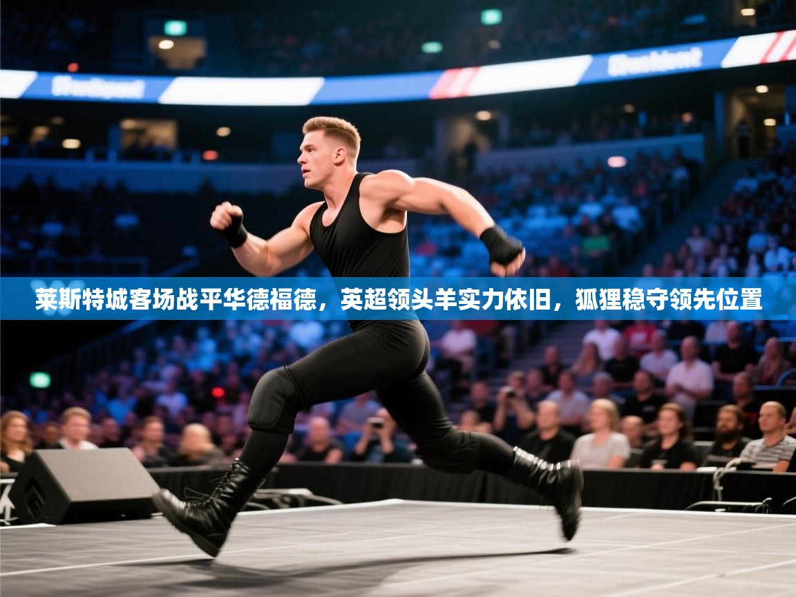 莱斯特城客场战平华德福德，英超领头羊实力依旧，狐狸稳守领先位置  第1张