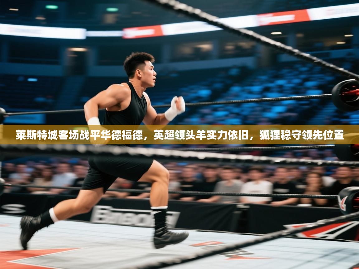 莱斯特城客场战平华德福德，英超领头羊实力依旧，狐狸稳守领先位置  第2张