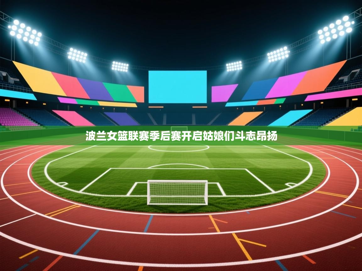 波兰女篮联赛季后赛开启姑娘们斗志昂扬 第2张